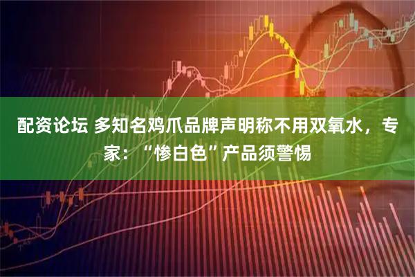 配资论坛 多知名鸡爪品牌声明称不用双氧水，专家：“惨白色”产品须警惕