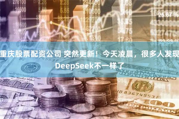 重庆股票配资公司 突然更新！今天凌晨，很多人发现DeepSeek不一样了