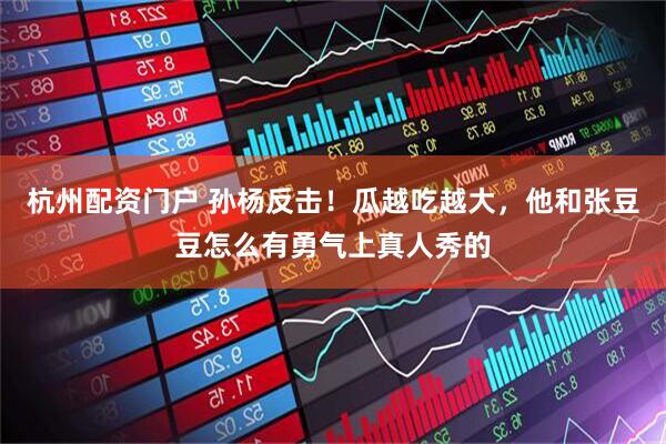 杭州配资门户 孙杨反击！瓜越吃越大，他和张豆豆怎么有勇气上真人秀的