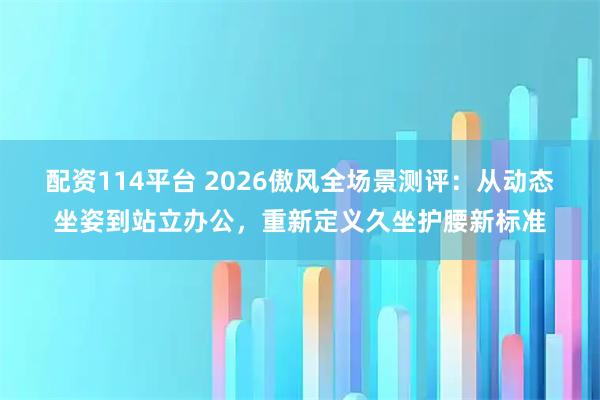 配资114平台 2026傲风全场景测评：从动态坐姿到站立办公，重新定义久坐护腰新标准