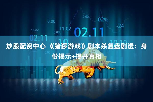 炒股配资中心 《猪猡游戏》剧本杀复盘剧透：身份揭示+揭开真相