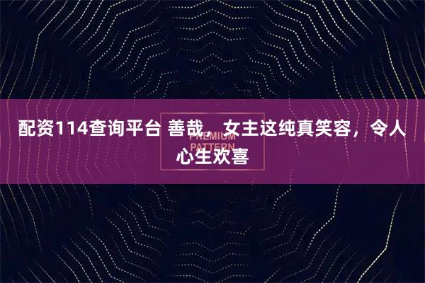 配资114查询平台 善哉，女主这纯真笑容，令人心生欢喜