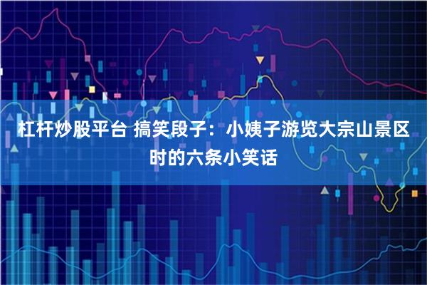 杠杆炒股平台 搞笑段子：小姨子游览大宗山景区时的六条小笑话