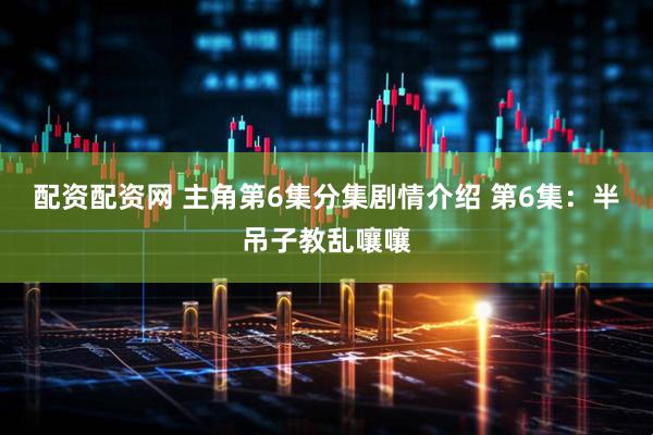 配资配资网 主角第6集分集剧情介绍 第6集：半吊子教乱嚷嚷