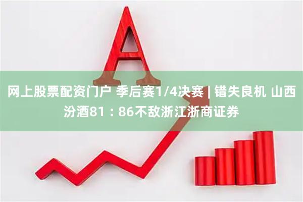 网上股票配资门户 季后赛1/4决赛 | 错失良机 山西汾酒81 : 86不敌浙江浙商证券