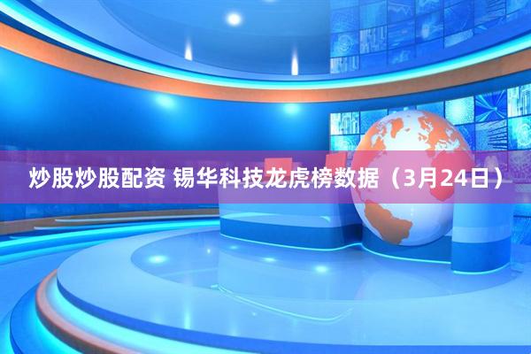 炒股炒股配资 锡华科技龙虎榜数据（3月24日）