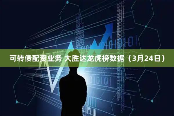 可转债配资业务 大胜达龙虎榜数据（3月24日）