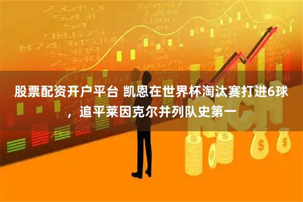 股票配资开户平台 凯恩在世界杯淘汰赛打进6球，追平莱因克尔并列队史第一