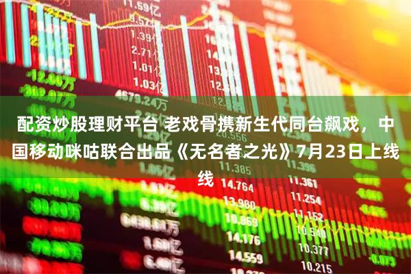 配资炒股理财平台 老戏骨携新生代同台飙戏，中国移动咪咕联合出品《无名者之光》7月23日上线